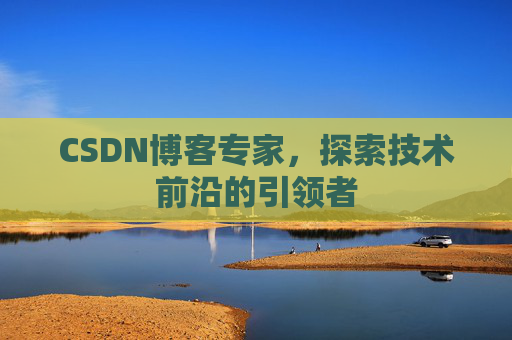 CSDN博客专家，探索技术前沿的引领者