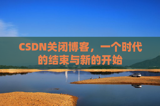 CSDN关闭博客，一个时代的结束与新的开始
